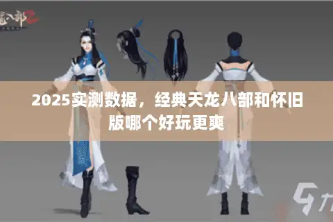 2025实测数据，经典天龙八部和怀旧版哪个好玩更爽