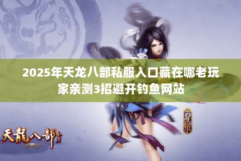 2025年天龙八部私服入口藏在哪老玩家亲测3招避开钓鱼网站