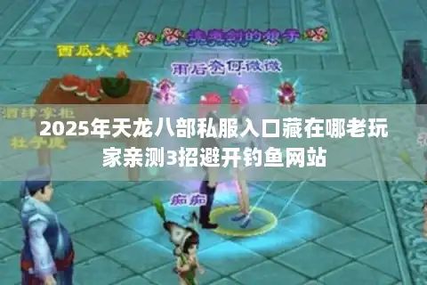 2025年天龙八部私服入口藏在哪老玩家亲测3招避开钓鱼网站