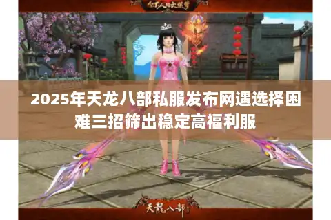 2025年天龙八部私服发布网遇选择困难三招筛出稳定高福利服 2025年天龙八部私服发布网遇选择困难三招筛出稳定高福利服