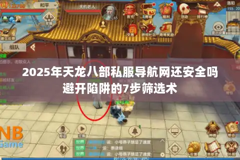 2025年天龙八部私服导航网还安全吗避开陷阱的7步筛选术