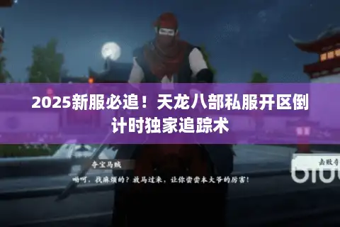 2025新服必追！天龙八部私服开区倒计时独家追踪术