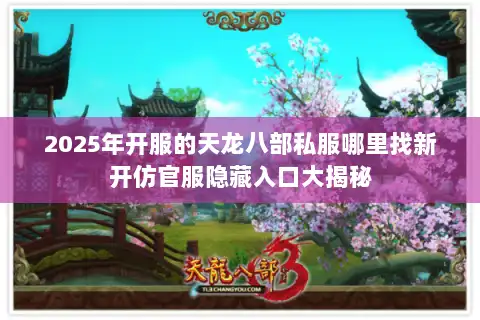 2025年开服的天龙八部私服哪里找新开仿官服隐藏入口大揭秘