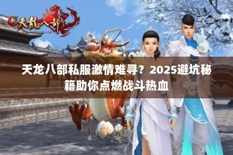 天龙八部私服激情难寻?2025避坑秘籍助你点燃战斗热血 天龙八部私服激情难寻?2025避坑秘籍助你点燃战斗热血