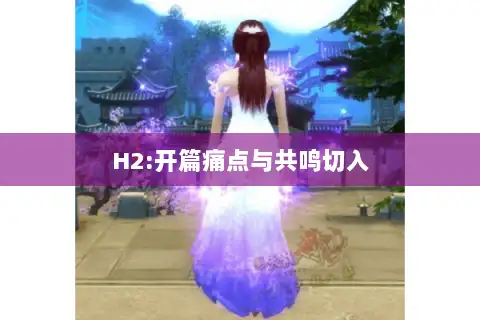 H2:开篇痛点与共鸣切入 H2:开篇痛点与共鸣切入