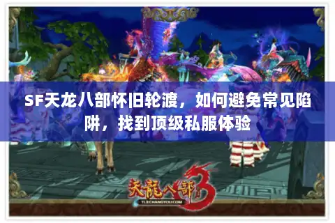 SF天龙八部怀旧轮渡，如何避免常见陷阱，找到顶级私服体验