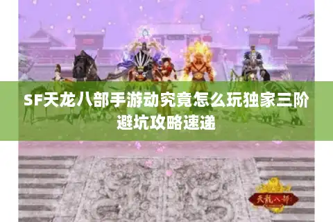 SF天龙八部手游动究竟怎么玩独家三阶避坑攻略速递