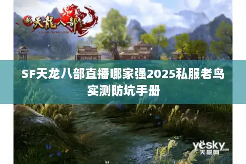SF天龙八部直播哪家强2025私服老鸟实测防坑手册