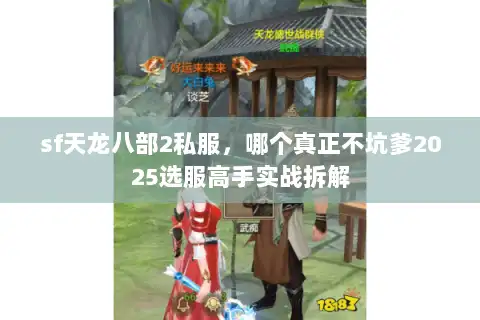 sf天龙八部2私服,哪个真正不坑爹2025选服高手实战拆解 sf天龙八部2私服,哪个真正不坑爹2025选服高手实战拆解