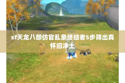 sf天龙八部仿官乱象终结者5步筛出真怀旧净土