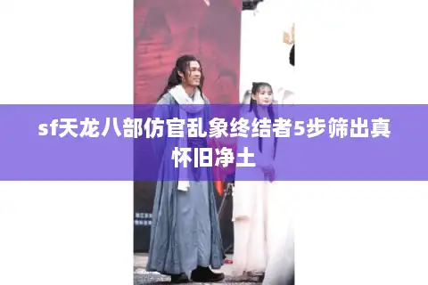 sf天龙八部仿官乱象终结者5步筛出真怀旧净土