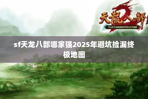sf天龙八部哪家强2025年避坑捡漏终极地图