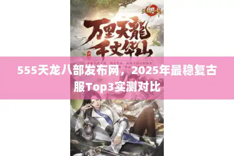 555天龙八部发布网,2025年最稳复古服Top3实测对比 555天龙八部发布网,2025年最稳复古服Top3实测对比