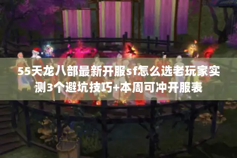 55天龙八部最新开服sf怎么选老玩家实测3个避坑技巧+本周可冲开服表 55天龙八部最新开服sf怎么选老玩家实测3个避坑技巧+本周可冲开服表