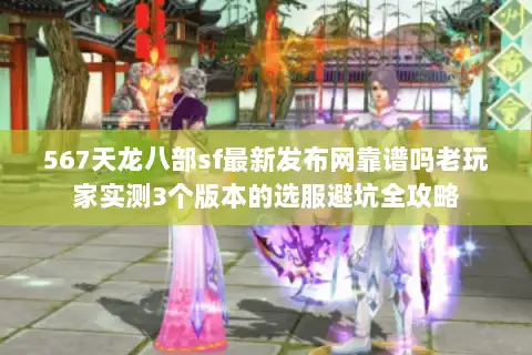 567天龙八部sf最新发布网靠谱吗老玩家实测3个版本的选服避坑全攻略