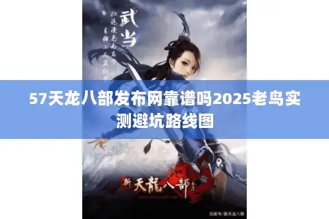 57天龙八部发布网靠谱吗2025老鸟实测避坑路线图
