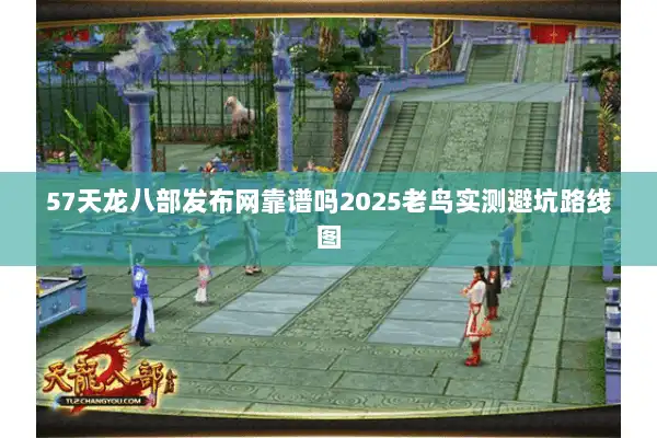 57天龙八部发布网靠谱吗2025老鸟实测避坑路线图