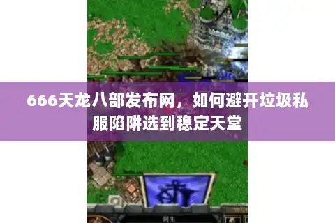 666天龙八部发布网，如何避开垃圾私服陷阱选到稳定天堂