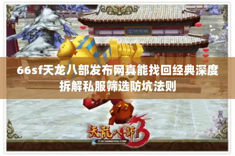 66sf天龙八部发布网真能找回经典深度拆解私服筛选防坑法则 66sf天龙八部发布网真能找回经典深度拆解私服筛选防坑法则