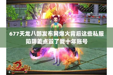 677天龙八部发布网爆火背后这些私服陷阱差点毁了我十年账号 677天龙八部发布网爆火背后这些私服陷阱差点毁了我十年账号