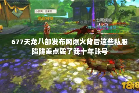 677天龙八部发布网爆火背后这些私服陷阱差点毁了我十年账号 677天龙八部发布网爆火背后这些私服陷阱差点毁了我十年账号