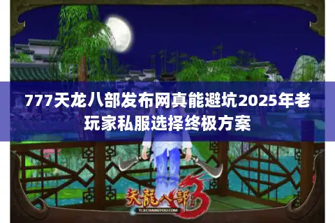777天龙八部发布网真能避坑2025年老玩家私服选择终极方案