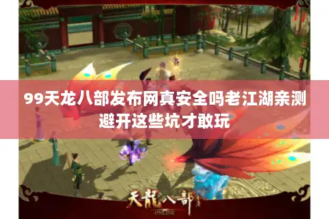 99天龙八部发布网真安全吗老江湖亲测避开这些坑才敢玩