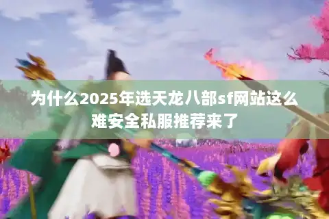 为什么2025年选天龙八部sf网站这么难安全私服推荐来了