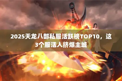 2025天龙八部私服活跃榜TOP10,这3个服活人挤爆主城 2025天龙八部私服活跃榜TOP10,这3个服活人挤爆主城