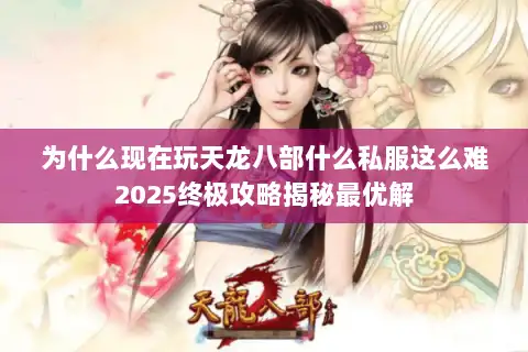 为什么现在玩天龙八部什么私服这么难2025终极攻略揭秘最优解 为什么现在玩天龙八部什么私服这么难2025终极攻略揭秘最优解