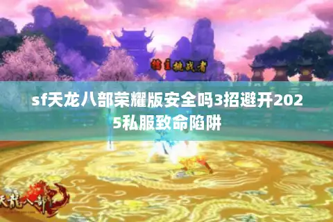 sf天龙八部荣耀版安全吗3招避开2025私服致命陷阱