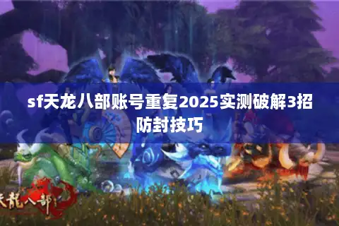 sf天龙八部账号重复2025实测破解3招防封技巧