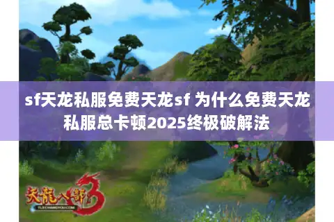 sf天龙私服免费天龙sf 为什么免费天龙私服总卡顿2025终极破解法