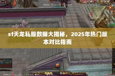 sf天龙私服数据大揭秘，2025年热门版本对比指南