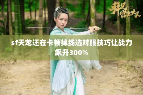 sf天龙还在卡顿掉线选对服技巧让战力飙升300% sf天龙还在卡顿掉线选对服技巧让战力飙升300%