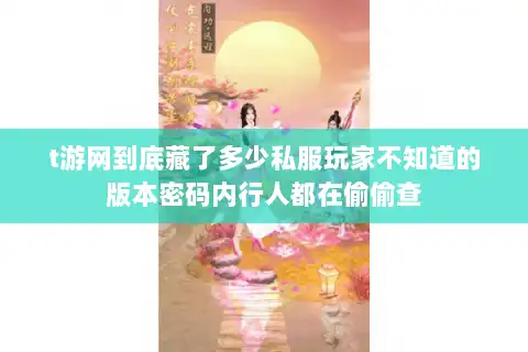 t游网到底藏了多少私服玩家不知道的版本密码内行人都在偷偷查 t游网到底藏了多少私服玩家不知道的版本密码内行人都在偷偷查
