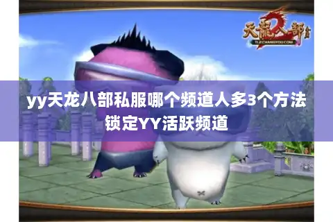 yy天龙八部私服哪个频道人多3个方法锁定YY活跃频道