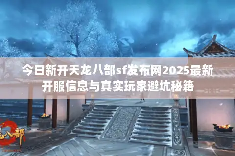 今日新开天龙八部sf发布网2025最新开服信息与真实玩家避坑秘籍