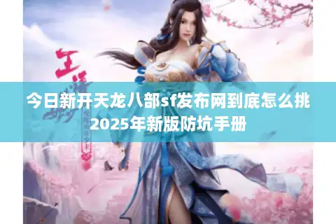 今日新开天龙八部sf发布网到底怎么挑2025年新版防坑手册