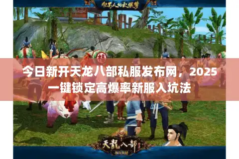 今日新开天龙八部私服发布网,2025一键锁定高爆率新服入坑法 今日新开天龙八部私服发布网,2025一键锁定高爆率新服入坑法