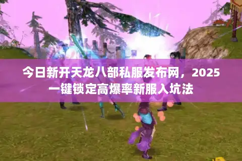 今日新开天龙八部私服发布网,2025一键锁定高爆率新服入坑法 今日新开天龙八部私服发布网,2025一键锁定高爆率新服入坑法