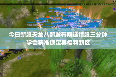 今日新服天龙八部发布网选错服三分钟学会精准锁定真福利新区 今日新服天龙八部发布网选错服三分钟学会精准锁定真福利新区