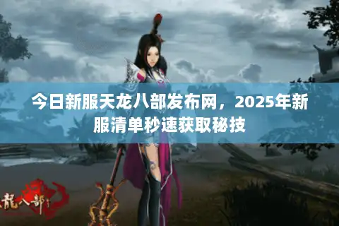 今日新服天龙八部发布网，2025年新服清单秒速获取秘技