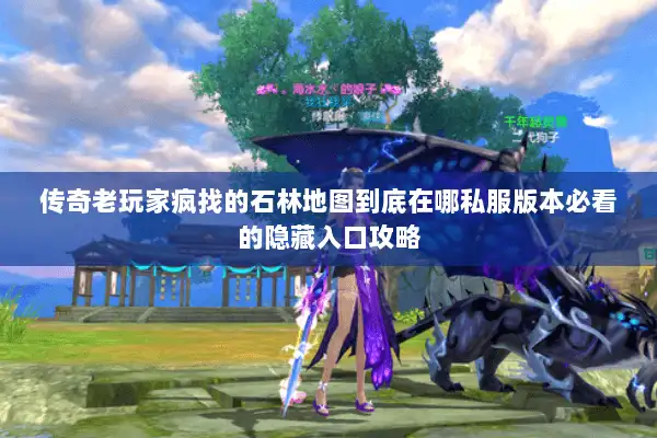 传奇老玩家疯找的石林地图到底在哪私服版本必看的隐藏入口攻略