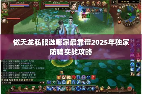 做天龙私服选哪家最靠谱2025年独家防骗实战攻略