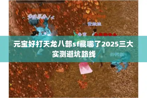 元宝好打天龙八部sf藏哪了2025三大实测避坑路线 元宝好打天龙八部sf藏哪了2025三大实测避坑路线