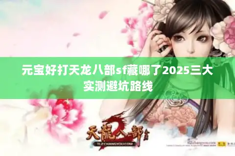元宝好打天龙八部sf藏哪了2025三大实测避坑路线 元宝好打天龙八部sf藏哪了2025三大实测避坑路线