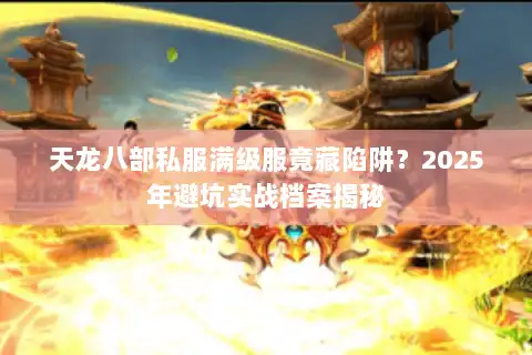 天龙八部私服满级服竟藏陷阱?2025年避坑实战档案揭秘 天龙八部私服满级服竟藏陷阱?2025年避坑实战档案揭秘