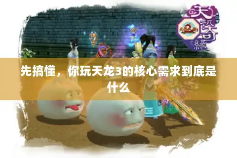 先搞懂，你玩天龙3的核心需求到底是什么