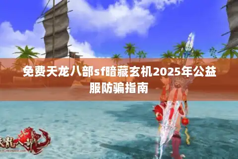 免费天龙八部sf暗藏玄机2025年公益服防骗指南